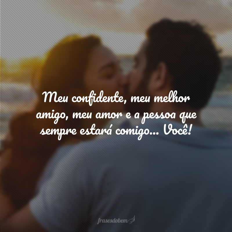 Meu confidente, meu melhor amigo, meu amor e a pessoa que sempre estará comigo... Você!