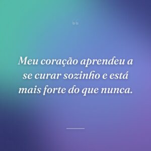 Meu coração aprendeu a se curar sozinho e está mais forte do que nunca.