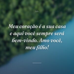 Meu coração é a sua casa e aqui você sempre será bem-vindo. Amo você, meu filho!