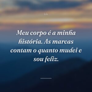 Meu corpo é a minha história. As marcas contam o quanto mudei e sou feliz.