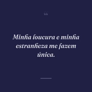 Minha loucura e minha estranheza me fazem única.