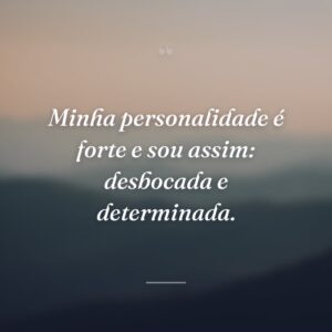 Minha personalidade é forte e sou assim: desbocada e determinada.