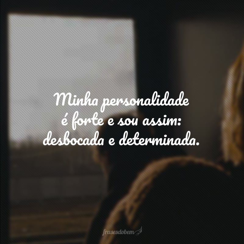 Minha personalidade é forte e sou assim: desbocada e determinada.