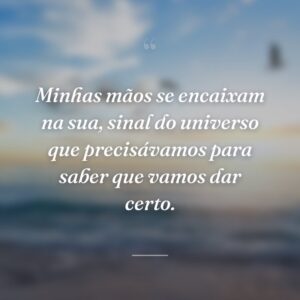 Minhas mãos se encaixam na sua, sinal do universo que precisávamos para saber que vamos dar certo.