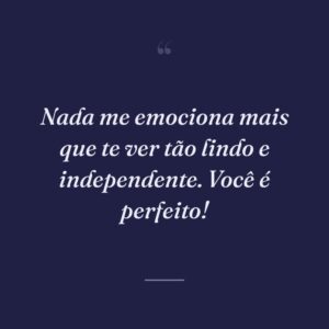 Nada me emociona mais que te ver tão lindo e independente. Você é perfeito!