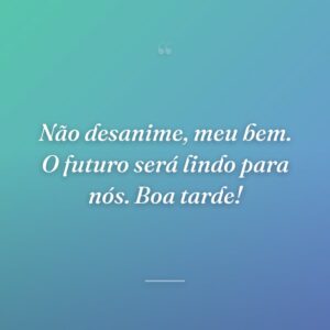 Não desanime, meu bem. O futuro será lindo para nós. Boa tarde!