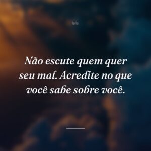 Não escute quem quer seu mal. Acredite no que você sabe sobre você.