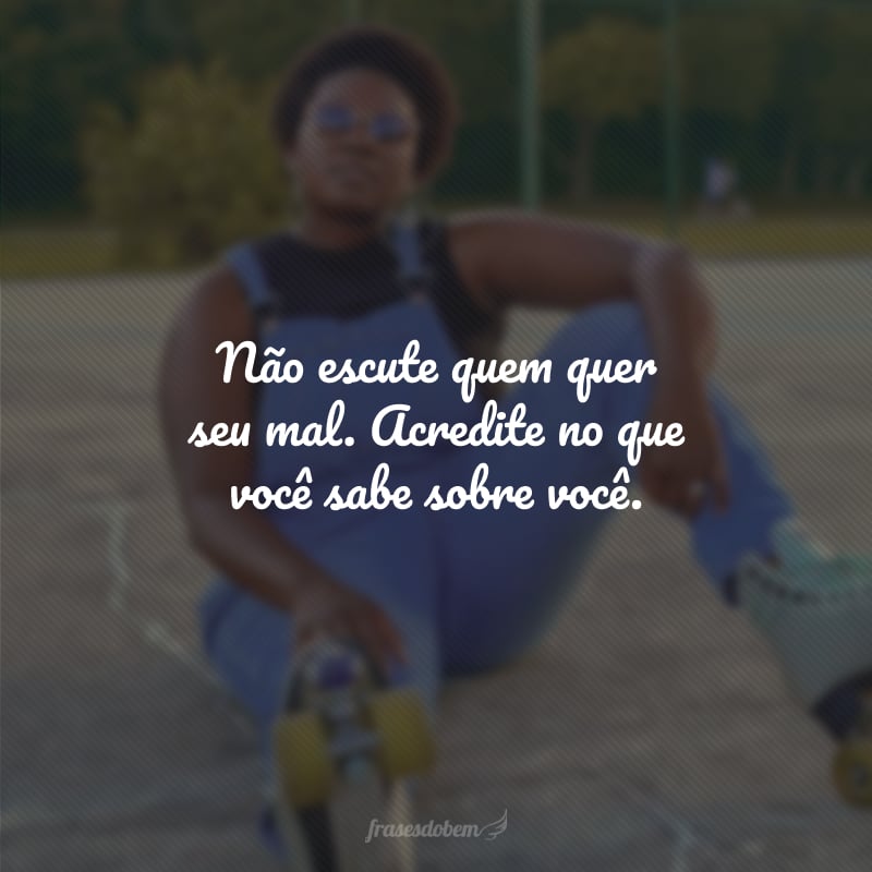 Não escute quem quer seu mal. Acredite no que você sabe sobre você.