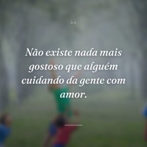 Não existe nada mais gostoso que alguém cuidando da gente com amor.