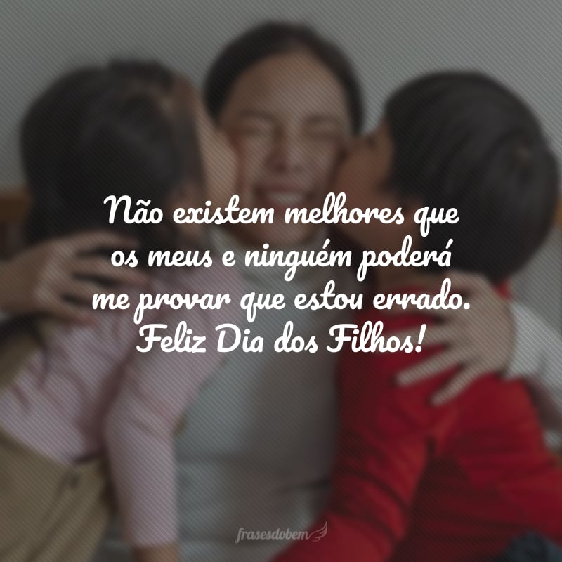 Não existem melhores que os meus e ninguém poderá me provar que estou errado. Feliz Dia dos Filhos!