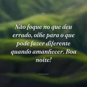 Não foque no que deu errado, olhe para o que pode fazer diferente quando amanhecer. Boa noite!