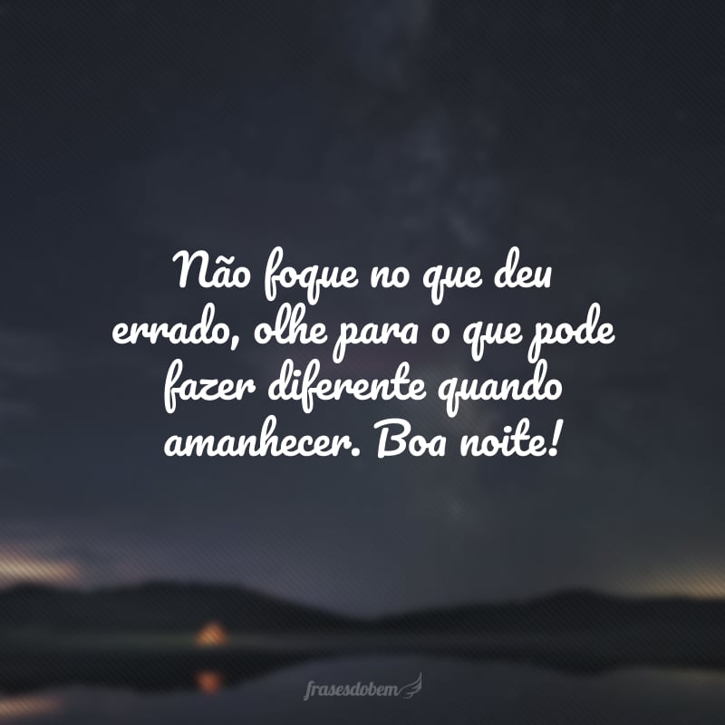 Não foque no que deu errado, olhe para o que pode fazer diferente quando amanhecer. Boa noite!