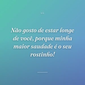 Não gosto de estar longe de você, porque minha maior saudade é o seu rostinho!