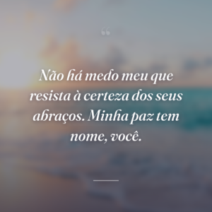Não há medo meu que resista à certeza dos seus abraços. Minha paz tem nome, você.