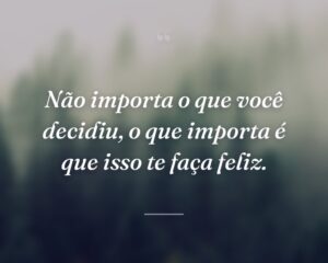 Não importa o que você decidiu, o que importa é que isso te faça feliz.