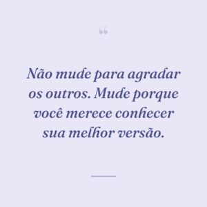 Não mude para agradar os outros. Mude porque você merece conhecer sua melhor versão.