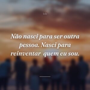 Não nasci para ser outra pessoa. Nasci para reinventar  quem eu sou.