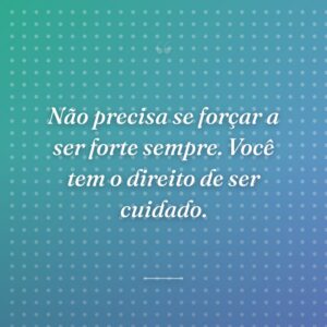 Não precisa se forçar a ser forte sempre. Você tem o direito de ser cuidado.