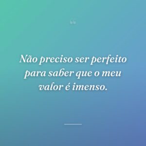 Não preciso ser perfeito para saber que o meu valor é imenso.