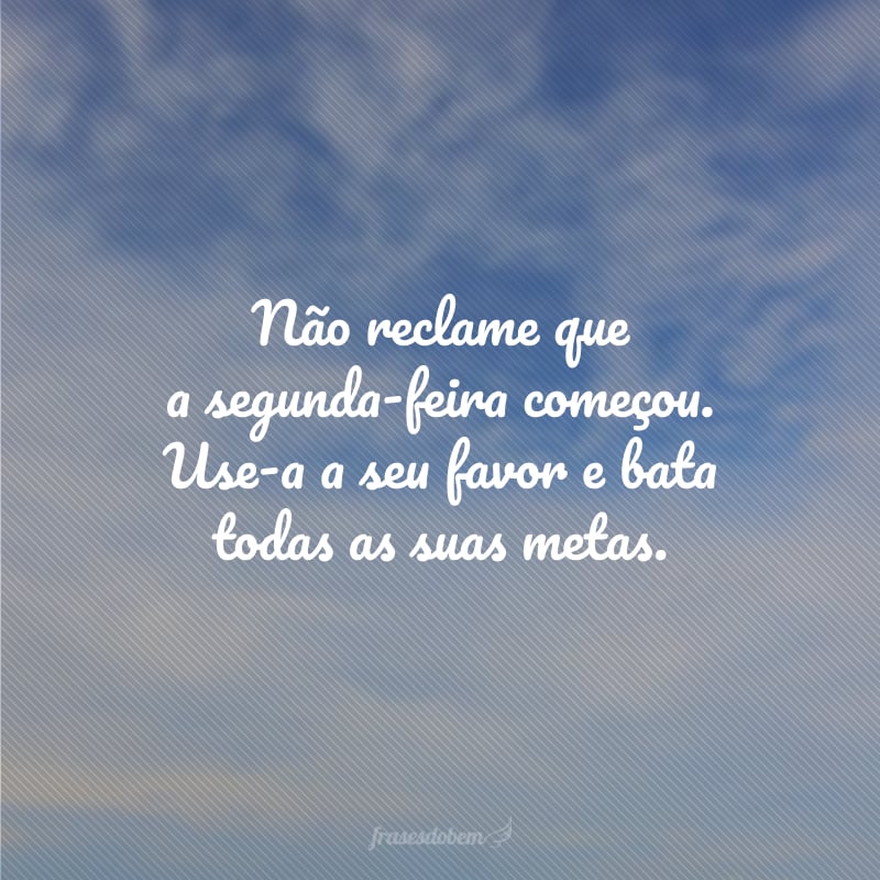 Não reclame que a segunda-feira começou. Use-a a seu favor e bata todas as suas metas.