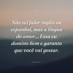 Não sei falar inglês ou espanhol, mas a língua do amor... Essa eu domino bem e garanto que você vai gostar.
