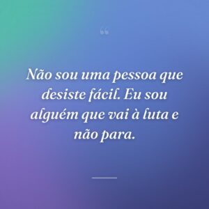Não sou uma pessoa que desiste fácil. Eu sou alguém que vai à luta e não para.