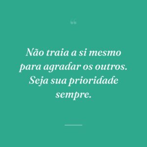 Não traia a si mesmo para agradar os outros. Seja sua prioridade sempre.
