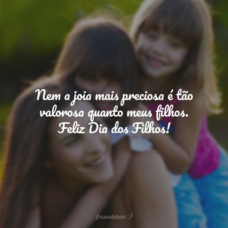 Nem a joia mais preciosa é tão valorosa quanto meus filhos. Feliz Dia dos Filhos!