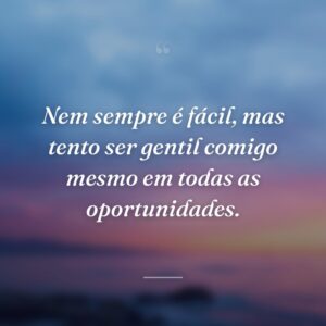 Nem sempre é fácil, mas tento ser gentil comigo mesmo em todas as oportunidades.