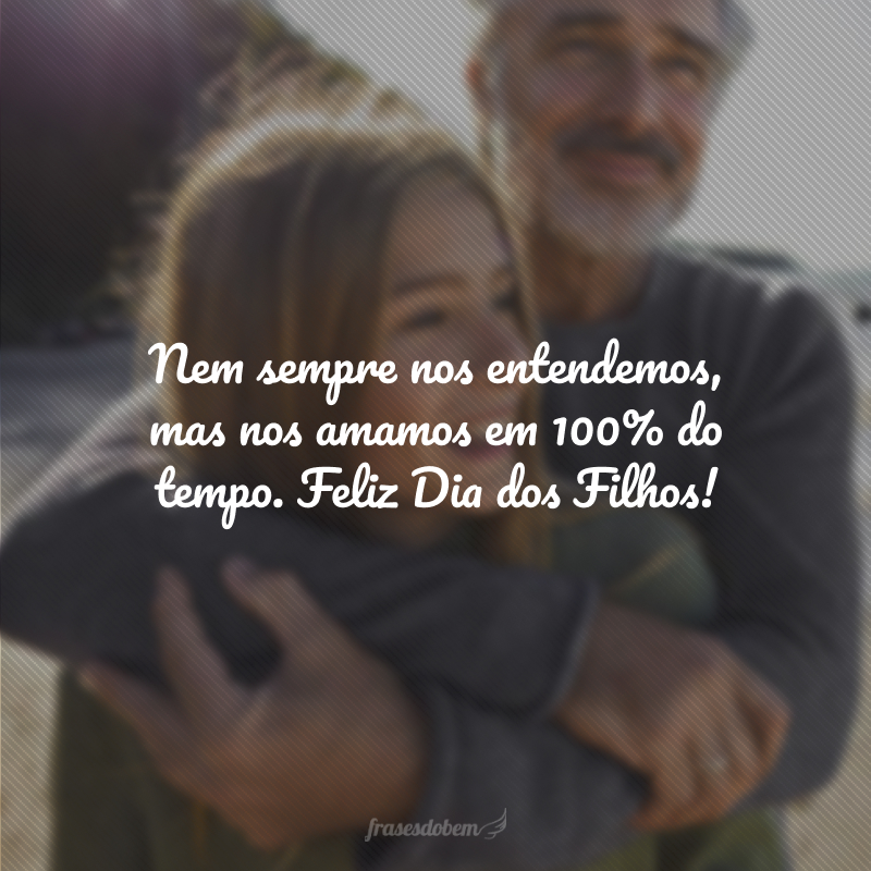 Nem sempre nos entendemos, mas nos amamos em 100% do tempo. Feliz Dia dos Filhos!