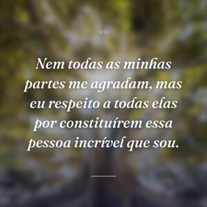 Nem todas as minhas partes me agradam, mas eu respeito a todas elas por constituírem essa pessoa incrível que sou.