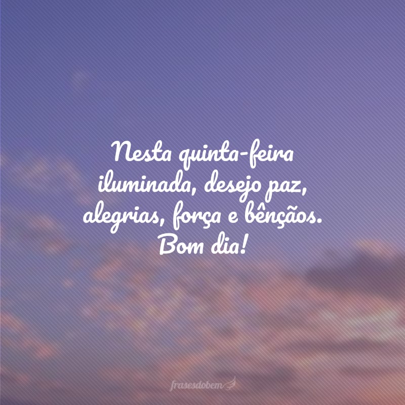 Nesta quinta-feira iluminada, desejo paz, alegrias, força e bênçãos. Bom dia!