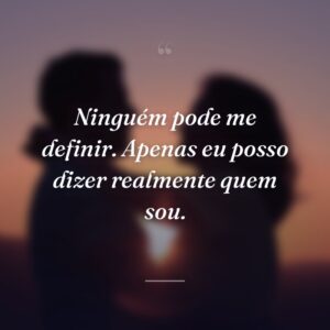 Ninguém pode me definir. Apenas eu posso dizer realmente quem sou.