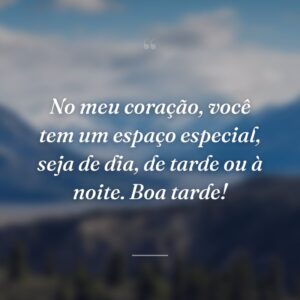No meu coração, você tem um espaço especial, seja de dia, de tarde ou à noite. Boa tarde!