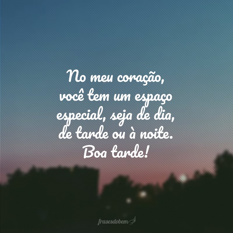 No meu coração, você tem um espaço especial, seja de dia, de tarde ou à noite. Boa tarde!