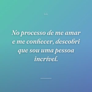 No processo de me amar e me conhecer, descobri que sou uma pessoa incrível.