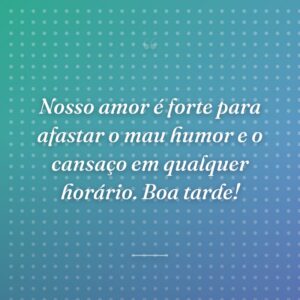 Nosso amor é forte para afastar o mau humor e o cansaço em qualquer horário. Boa tarde!
