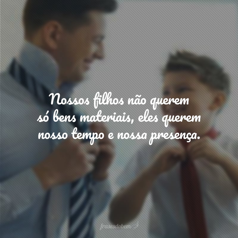 Nossos filhos não querem só bens materiais, eles querem nosso tempo e nossa presença.