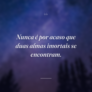 Nunca é por acaso que duas almas imortais se encontram.