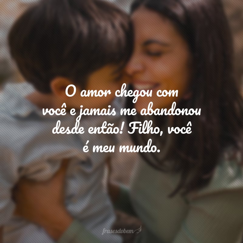 O amor chegou com você e jamais me abandonou desde então! Filho, você é meu mundo.