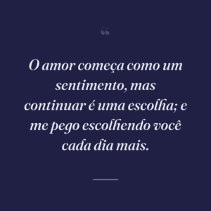 O amor começa como um sentimento, mas continuar é uma escolha; e me pego escolhendo você cada dia mais.