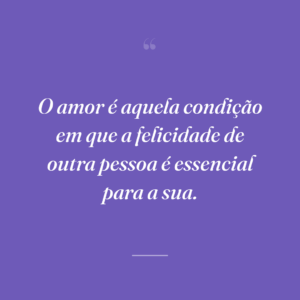 O amor é aquela condição em que a felicidade de outra pessoa é essencial para a sua.
