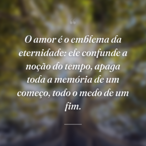 O amor é o emblema da eternidade: ele confunde a noção do tempo, apaga toda a memória de um começo, todo o medo de um fim.
