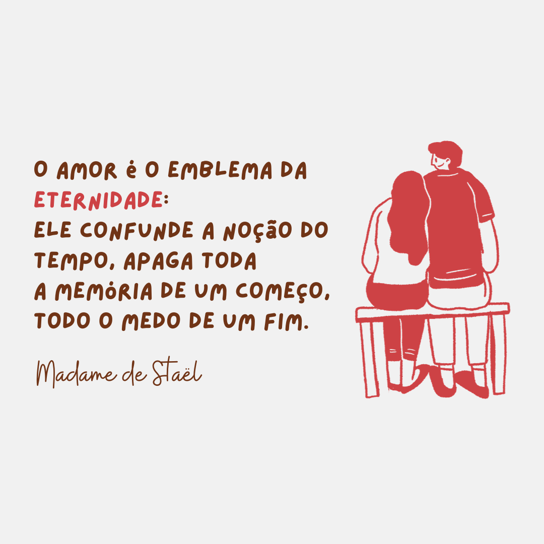 O amor é o emblema da eternidade: ele confunde a noção do tempo, apaga toda a memória de um começo, todo o medo de um fim.