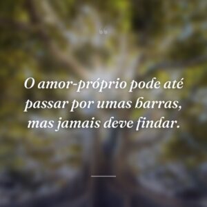 O amor-próprio pode até passar por umas barras, mas jamais deve findar.