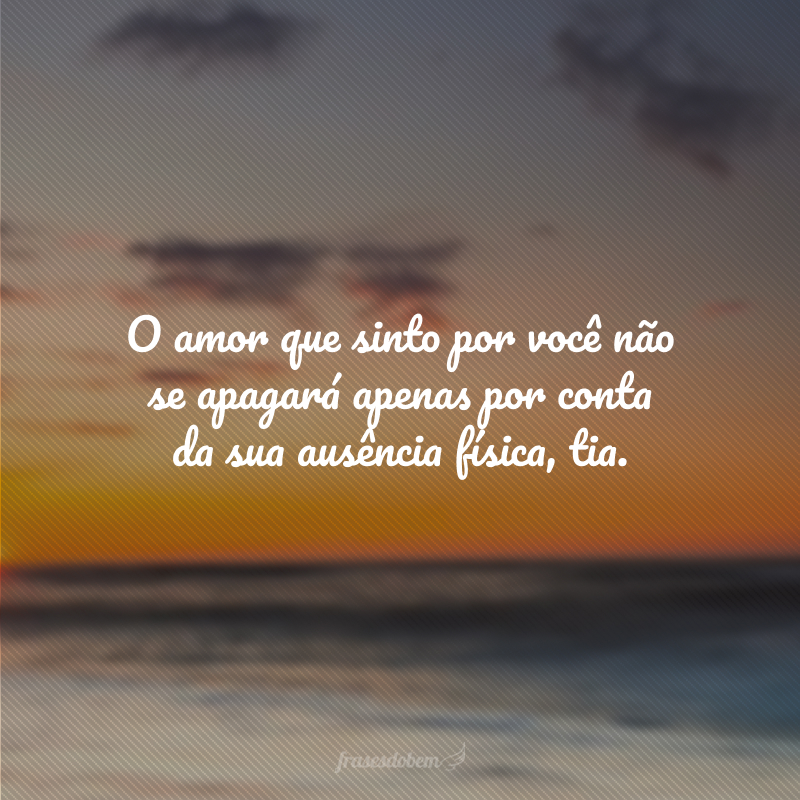 O amor que sinto por você não se apagará apenas por conta da sua ausência física, tia.