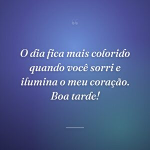 O dia fica mais colorido quando você sorri e ilumina o meu coração. Boa tarde!