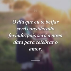 O dia que eu te beijar será considerado feriado, pois será a nova data para celebrar o amor.