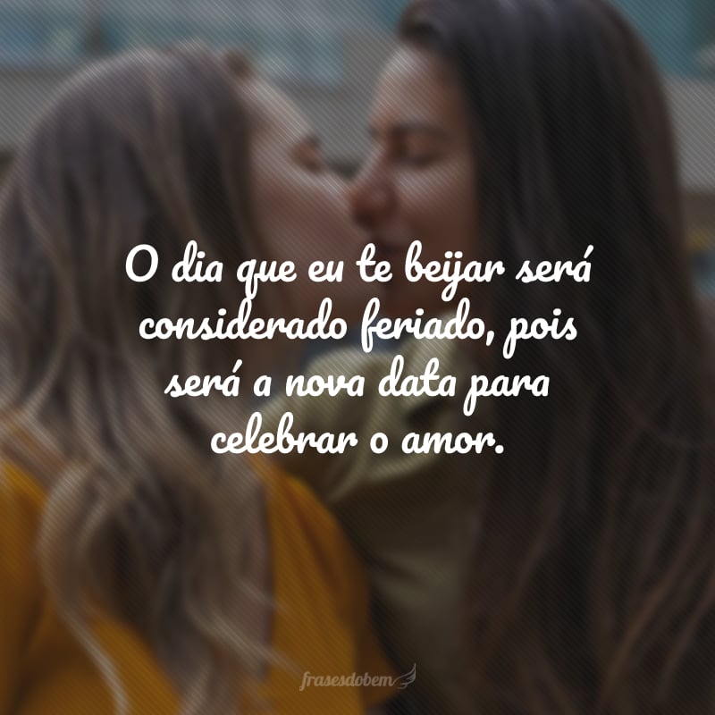 O dia que eu te beijar será considerado feriado, pois será a nova data para celebrar o amor.