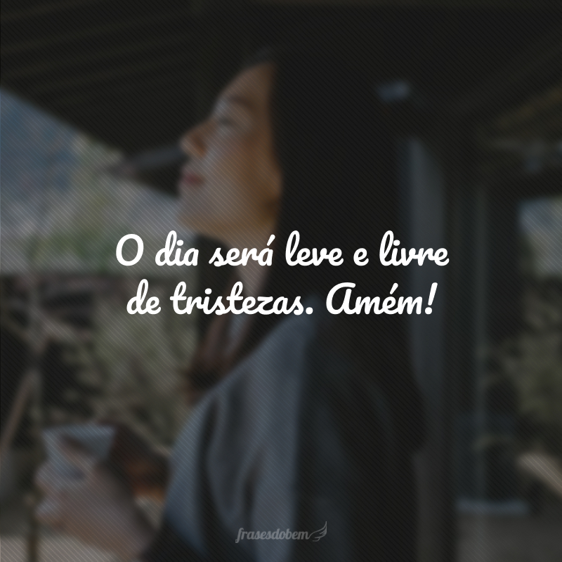 O dia será leve e livre de tristezas. Amém!